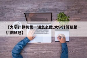 【大学计算机第一课怎么做,大学计算机第一讲测试题】