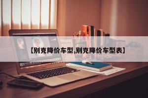 【别克降价车型,别克降价车型表】