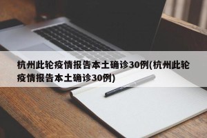 杭州此轮疫情报告本土确诊30例(杭州此轮疫情报告本土确诊30例)