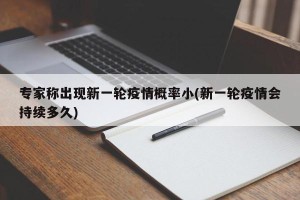 专家称出现新一轮疫情概率小(新一轮疫情会持续多久)