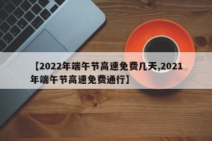 【2022年端午节高速免费几天,2021年端午节高速免费通行】