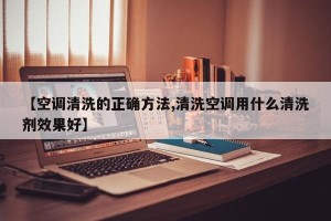 【空调清洗的正确方法,清洗空调用什么清洗剂效果好】