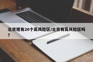 北京现有20个高风险区/北京有高风险区吗?