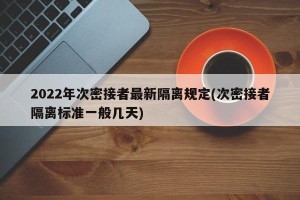 2022年次密接者最新隔离规定(次密接者隔离标准一般几天)