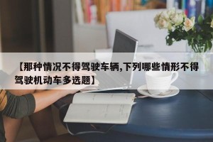 【那种情况不得驾驶车辆,下列哪些情形不得驾驶机动车多选题】