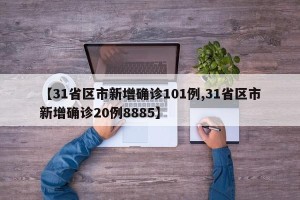 【31省区市新增确诊101例,31省区市新增确诊20例8885】
