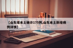 【山东增本土确诊175例,山东本土新增病例详情】