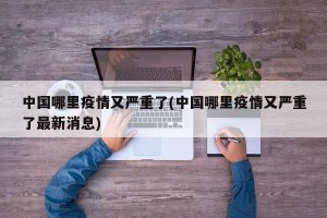 中国哪里疫情又严重了(中国哪里疫情又严重了最新消息)