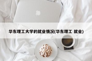 华东理工大学的就业情况(华东理工 就业)