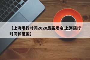 【上海限行时间2020最新规定,上海限行时间和范围】