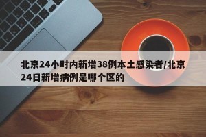 北京24小时内新增38例本土感染者/北京24日新增病例是哪个区的
