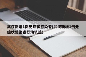 武汉新增1例无症状感染者(武汉新增1例无症状感染者行动轨迹)
