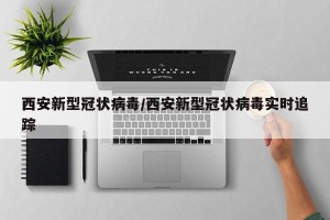西安新型冠状病毒/西安新型冠状病毒实时追踪