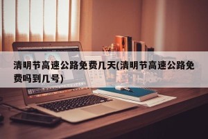 清明节高速公路免费几天(清明节高速公路免费吗到几号)