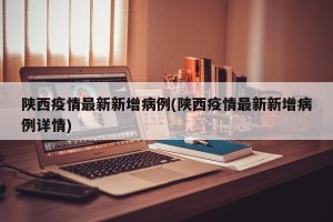 陕西疫情最新新增病例(陕西疫情最新新增病例详情)