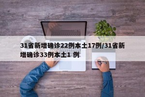 31省新增确诊22例本土17例/31省新增确诊33例本土1 例