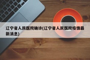 辽宁省人民医院确诊(辽宁省人民医院疫情最新消息)