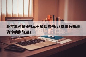 北京丰台增4例本土确诊病例(北京丰台新增确诊病例轨迹)