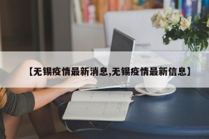 【无锡疫情最新消息,无锡疫情最新信息】