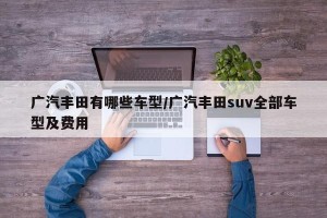 广汽丰田有哪些车型/广汽丰田suv全部车型及费用