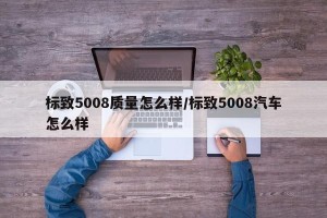 标致5008质量怎么样/标致5008汽车怎么样