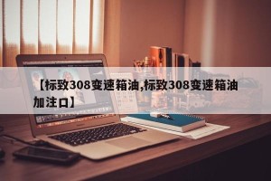 【标致308变速箱油,标致308变速箱油加注口】