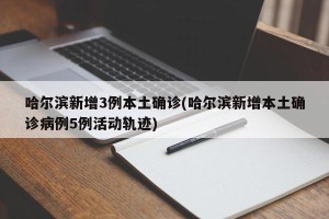 哈尔滨新增3例本土确诊(哈尔滨新增本土确诊病例5例活动轨迹)