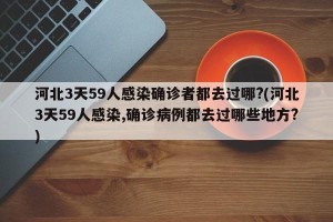 河北3天59人感染确诊者都去过哪?(河北3天59人感染,确诊病例都去过哪些地方?)