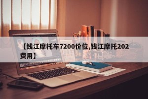 【钱江摩托车7200价位,钱江摩托202费用】