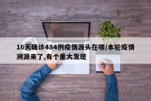 16天确诊484例疫情源头在哪/本轮疫情溯源来了,有个重大发现
