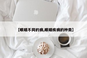 【眼睛不同的病,眼睛疾病的种类】