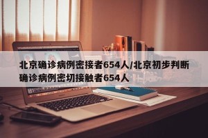 北京确诊病例密接者654人/北京初步判断确诊病例密切接触者654人