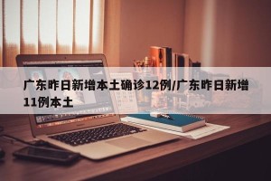 广东昨日新增本土确诊12例/广东昨日新增11例本土