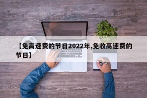 【免高速费的节日2022年,免收高速费的节日】