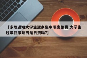 【多地通知大学生返乡集中隔离免费,大学生过年回家隔离是自费吗?】