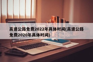 高速公路免费2022年具体时间(高速公路免费2020年具体时间)