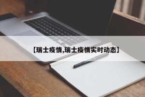 【瑞士疫情,瑞士疫情实时动态】