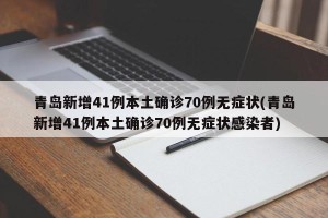 青岛新增41例本土确诊70例无症状(青岛新增41例本土确诊70例无症状感染者)