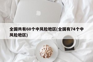 全国共有60个中风险地区(全国有74个中风险地区)