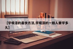 【学喷漆的最快方法,学喷漆的一般人要学多久】