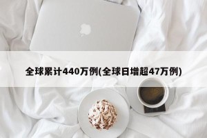 全球累计440万例(全球日增超47万例)