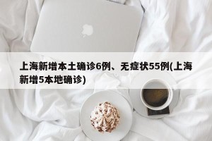 上海新增本土确诊6例、无症状55例(上海新增5本地确诊)