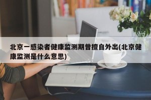 北京一感染者健康监测期曾擅自外出(北京健康监测是什么意思)