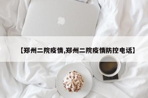 【郑州二院疫情,郑州二院疫情防控电话】