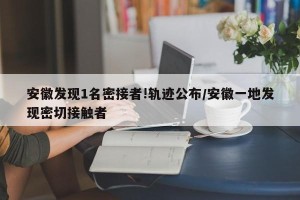 安徽发现1名密接者!轨迹公布/安徽一地发现密切接触者