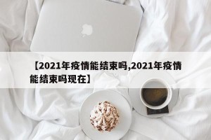 【2021年疫情能结束吗,2021年疫情能结束吗现在】