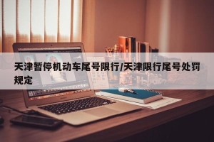天津暂停机动车尾号限行/天津限行尾号处罚规定