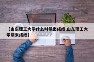 【山东理工大学什么时候出成绩,山东理工大学期末成绩】