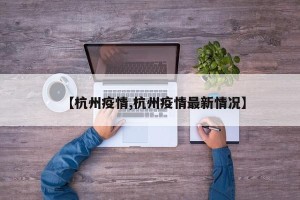 【杭州疫情,杭州疫情最新情况】