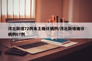 河北新增72例本土确诊病例/河北新增确诊病例67例